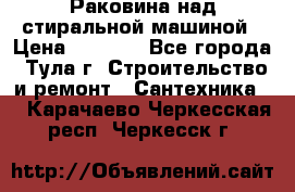 Раковина над стиральной машиной › Цена ­ 1 000 - Все города, Тула г. Строительство и ремонт » Сантехника   . Карачаево-Черкесская респ.,Черкесск г.